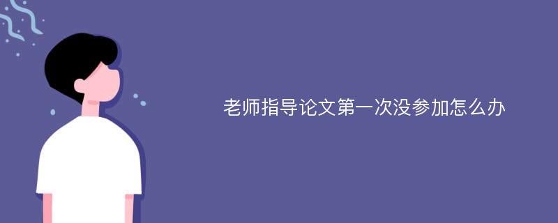 老师指导论文第一次没参加怎么办