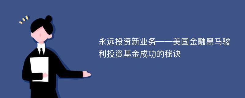 永远投资新业务——美国金融黑马骏利投资基金成功的秘诀