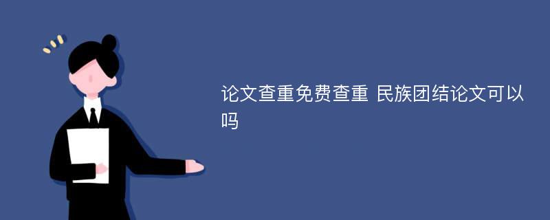 论文查重免费查重 民族团结论文可以吗