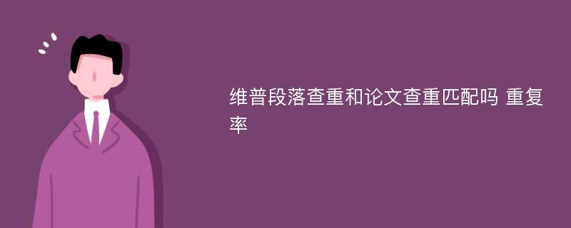 维普段落查重和论文查重匹配吗 重复率