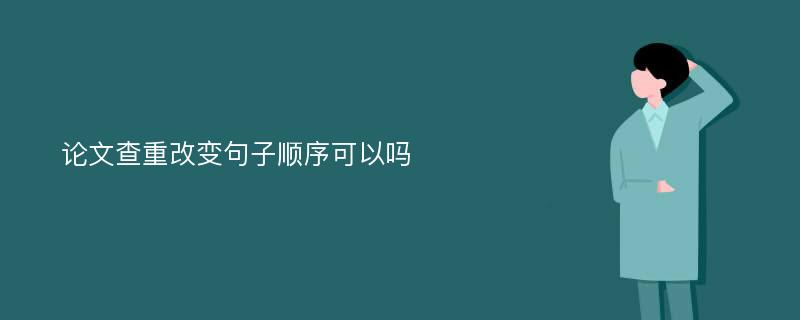 论文查重改变句子顺序可以吗