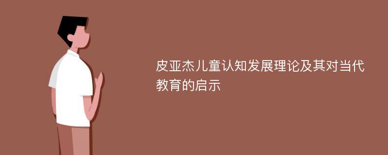 皮亚杰儿童认知发展理论及其对当代教育的启示