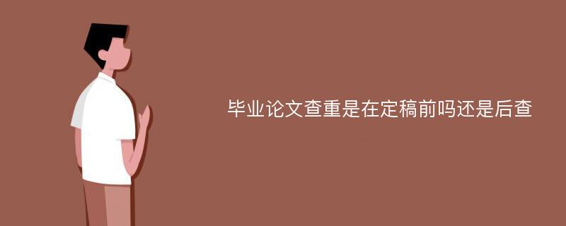 毕业论文查重是在定稿前吗还是后查