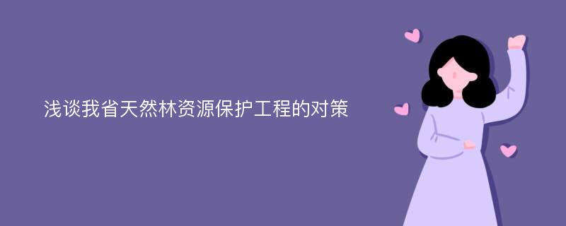 浅谈我省天然林资源保护工程的对策