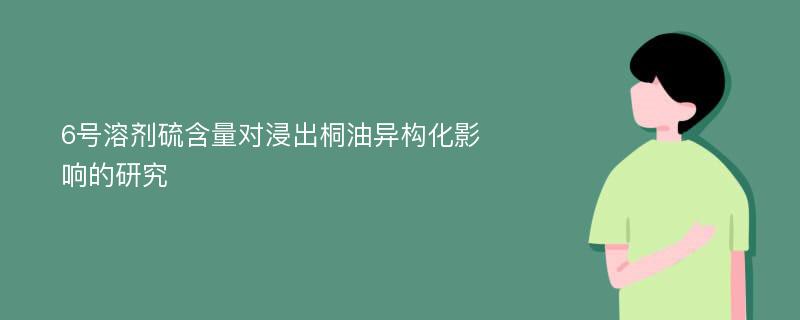 6号溶剂硫含量对浸出桐油异构化影响的研究