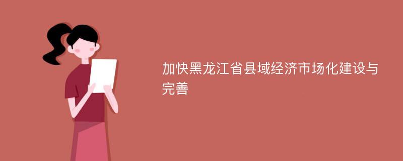 加快黑龙江省县域经济市场化建设与完善