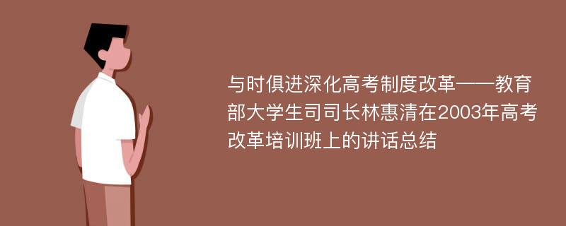 与时俱进深化高考制度改革——教育部大学生司司长林惠清在2003年高考改革培训班上的讲话总结