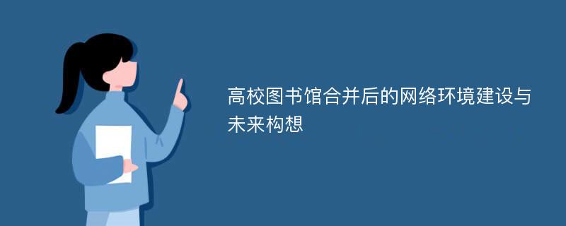 高校图书馆合并后的网络环境建设与未来构想