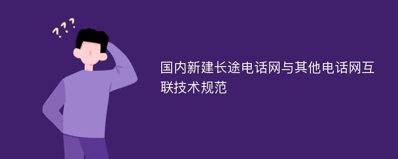 国内新建长途电话网与其他电话网互联技术规范