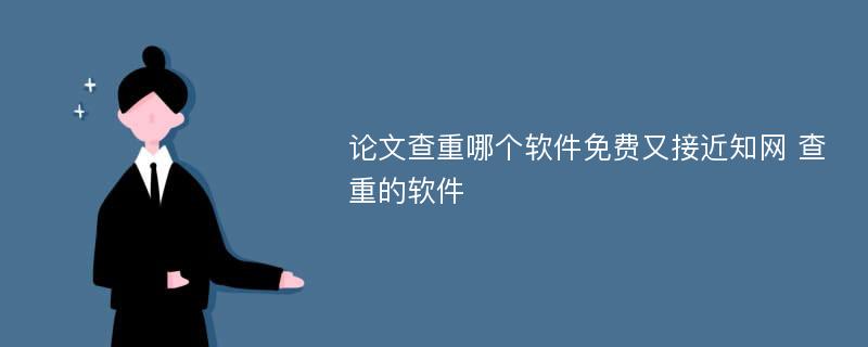 论文查重哪个软件免费又接近知网 查重的软件