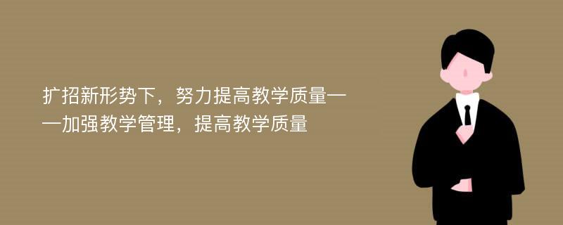 扩招新形势下，努力提高教学质量——加强教学管理，提高教学质量