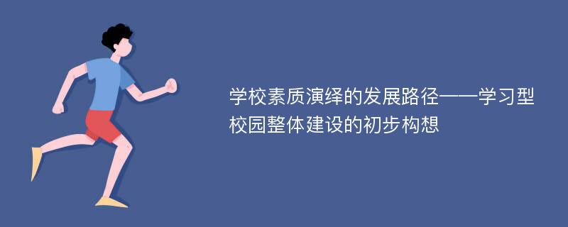 学校素质演绎的发展路径——学习型校园整体建设的初步构想