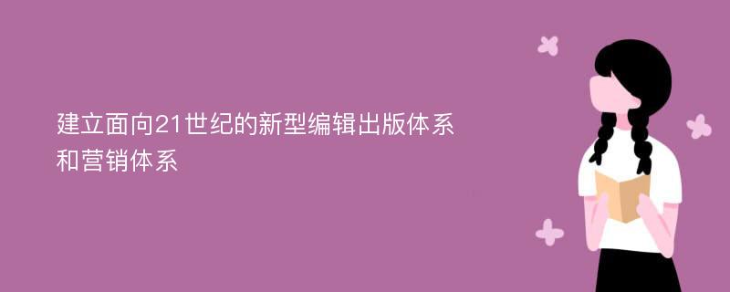 建立面向21世纪的新型编辑出版体系和营销体系