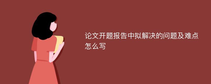 论文开题报告中拟解决的问题及难点怎么写