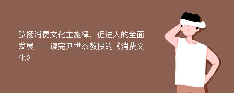 弘扬消费文化主旋律，促进人的全面发展——读完尹世杰教授的《消费文化》