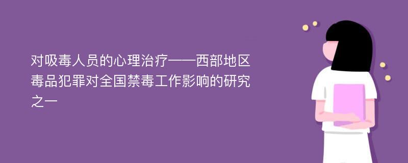 对吸毒人员的心理治疗——西部地区毒品犯罪对全国禁毒工作影响的研究之一