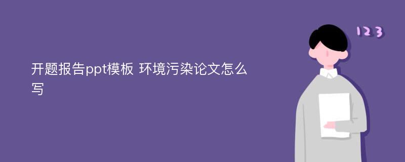 开题报告ppt模板 环境污染论文怎么写