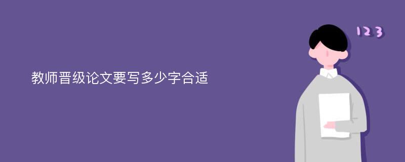 教师晋级论文要写多少字合适