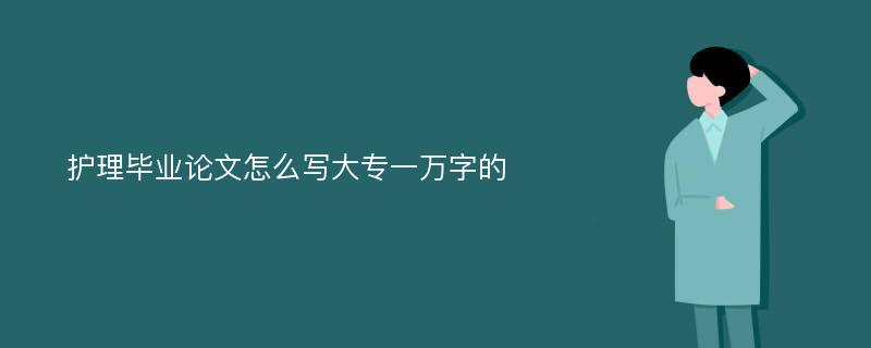 护理毕业论文怎么写大专一万字的