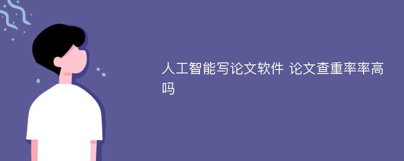 人工智能写论文软件 论文查重率率高吗