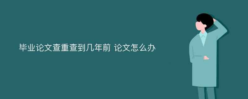 毕业论文查重查到几年前 论文怎么办