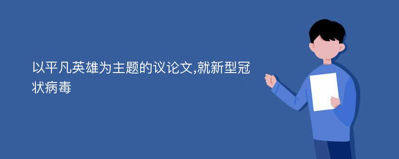 以平凡英雄为主题的议论文,就新型冠状病毒