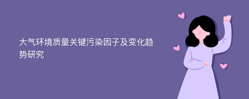 大气环境质量关键污染因子及变化趋势研究