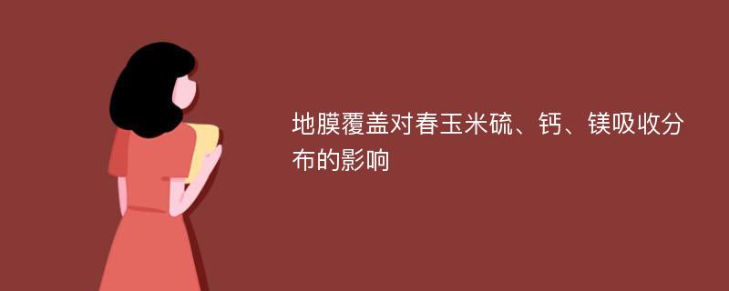 地膜覆盖对春玉米硫、钙、镁吸收分布的影响