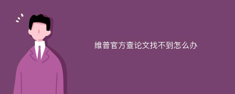 维普官方查论文找不到怎么办