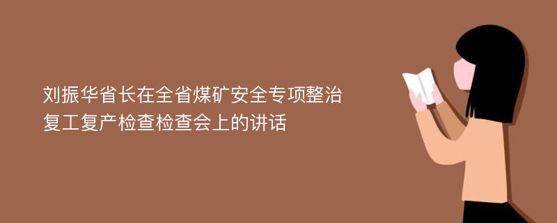 刘振华省长在全省煤矿安全专项整治复工复产检查检查会上的讲话