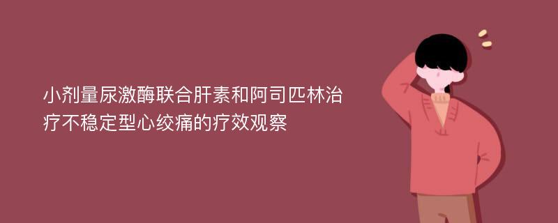 小剂量尿激酶联合肝素和阿司匹林治疗不稳定型心绞痛的疗效观察