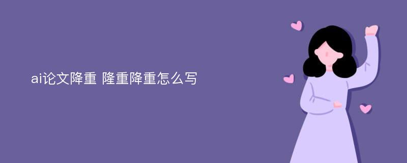 ai论文降重 隆重降重怎么写