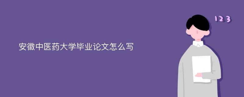 安徽中医药大学毕业论文怎么写