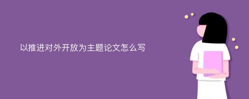 以推进对外开放为主题论文怎么写