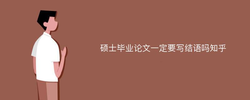 硕士毕业论文一定要写结语吗知乎