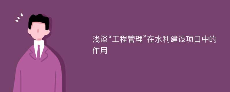 浅谈“工程管理”在水利建设项目中的作用