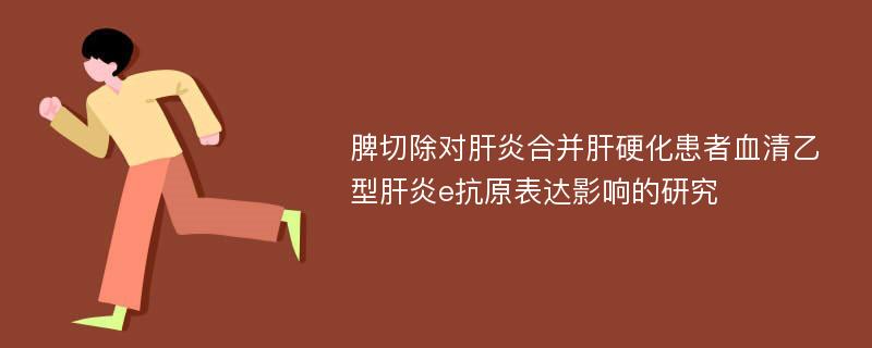 脾切除对肝炎合并肝硬化患者血清乙型肝炎e抗原表达影响的研究