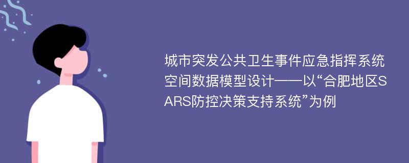 城市突发公共卫生事件应急指挥系统空间数据模型设计——以“合肥地区SARS防控决策支持系统”为例