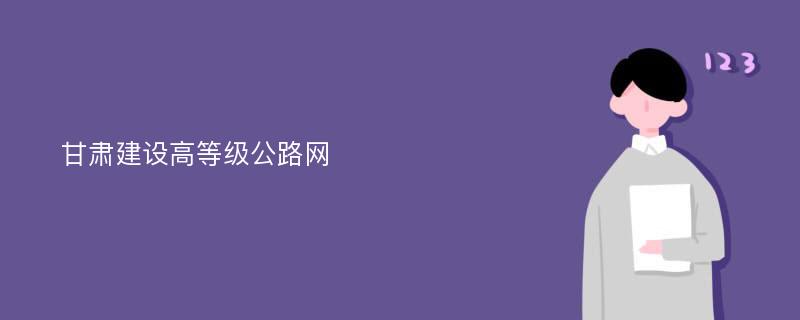 甘肃建设高等级公路网