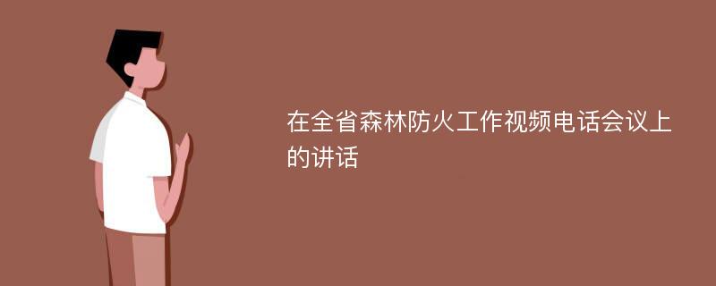 在全省森林防火工作视频电话会议上的讲话