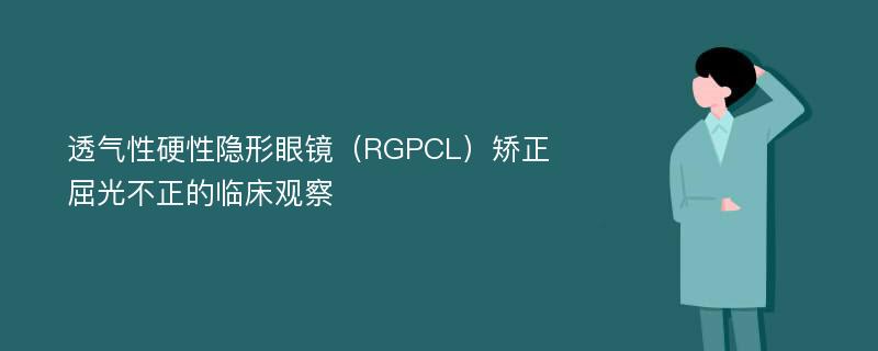 透气性硬性隐形眼镜（RGPCL）矫正屈光不正的临床观察