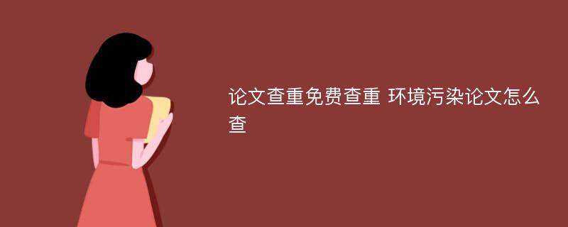 论文查重免费查重 环境污染论文怎么查