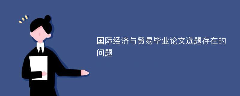 国际经济与贸易毕业论文选题存在的问题