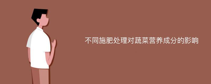 不同施肥处理对蔬菜营养成分的影响