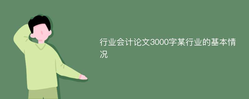 行业会计论文3000字某行业的基本情况