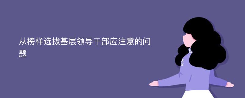 从榜样选拔基层领导干部应注意的问题