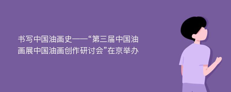 书写中国油画史——“第三届中国油画展中国油画创作研讨会”在京举办