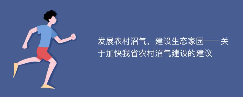 发展农村沼气，建设生态家园——关于加快我省农村沼气建设的建议