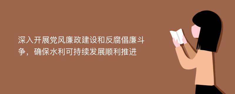 深入开展党风廉政建设和反腐倡廉斗争，确保水利可持续发展顺利推进