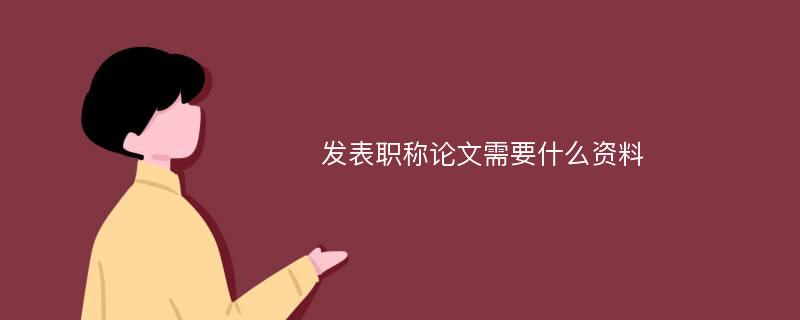 发表职称论文需要什么资料